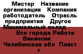 Мастер › Название организации ­ Компания-работодатель › Отрасль предприятия ­ Другое › Минимальный оклад ­ 10 000 - Все города Работа » Вакансии   . Челябинская обл.,Пласт г.